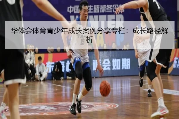 华体会体育青少年成长案例分享专栏：成长路径解析
